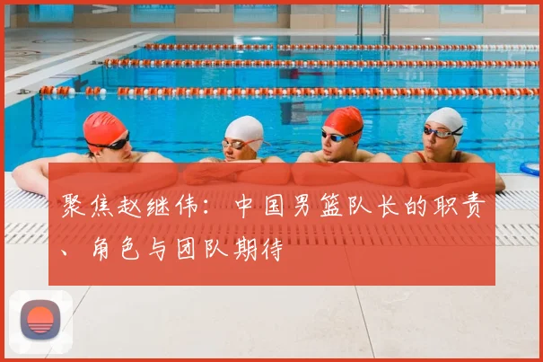 聚焦赵继伟：中国男篮队长的职责、角色与团队期待