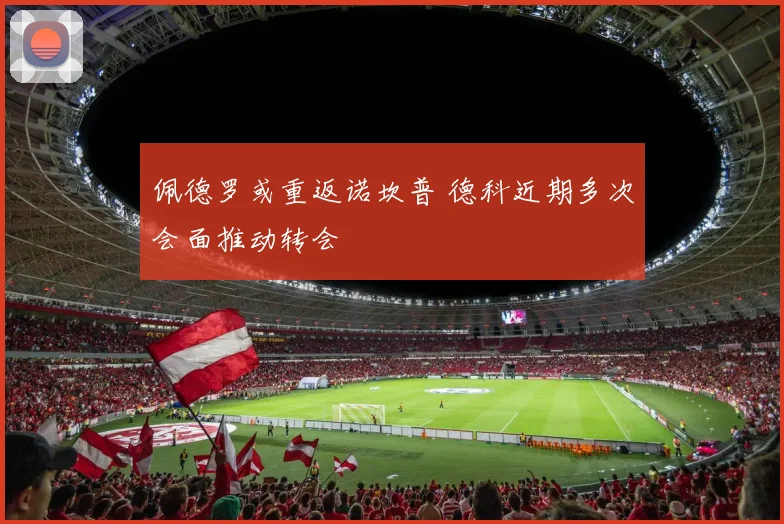 佩德罗或重返诺坎普 德科近期多次会面推动转会