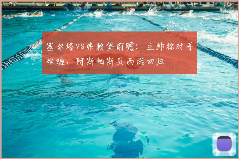 塞尔塔vs弗赖堡前瞻：主帅称对手难缠，阿斯帕斯贝西诺回归