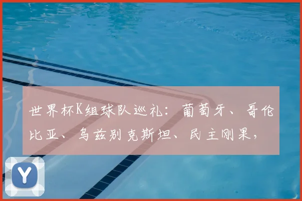 世界杯K组球队巡礼：葡萄牙、哥伦比亚、乌兹别克斯坦、民主刚果，谁将晋级？
