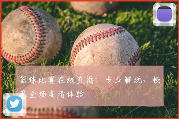 篮球比赛在线直播:专业解说,畅享全场高清体验