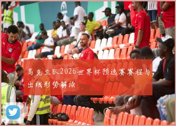 乌克兰队2026世界杯预选赛赛程与出线形势解读