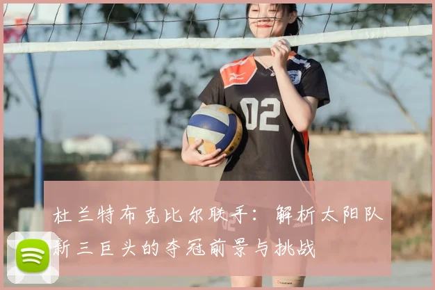 杜兰特布克比尔联手：解析太阳队新三巨头的夺冠前景与挑战