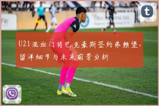 U21混血门将巴克豪斯签约弗赖堡，留洋细节与未来前景分析
