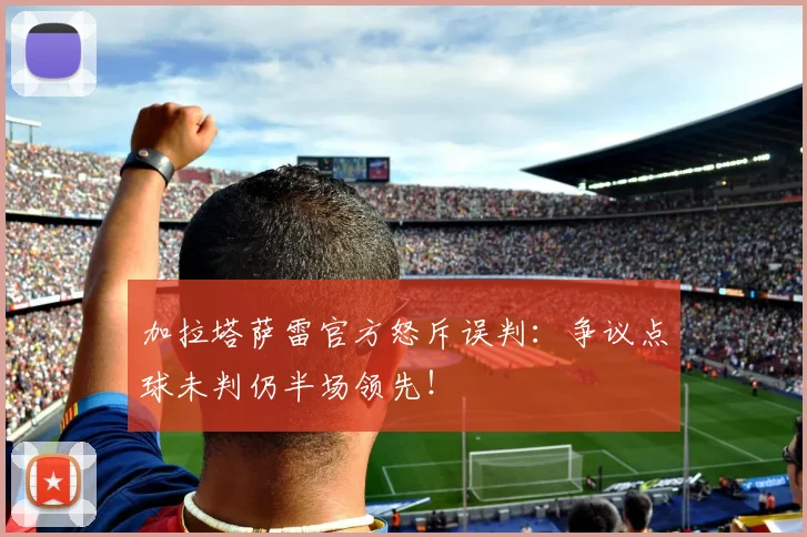 加拉塔萨雷官方怒斥误判：争议点球未判仍半场领先！