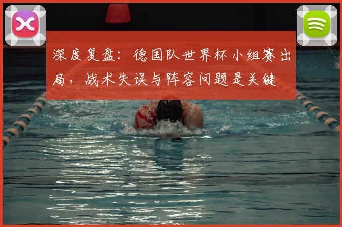 深度复盘：德国队世界杯小组赛出局，战术失误与阵容问题是关键