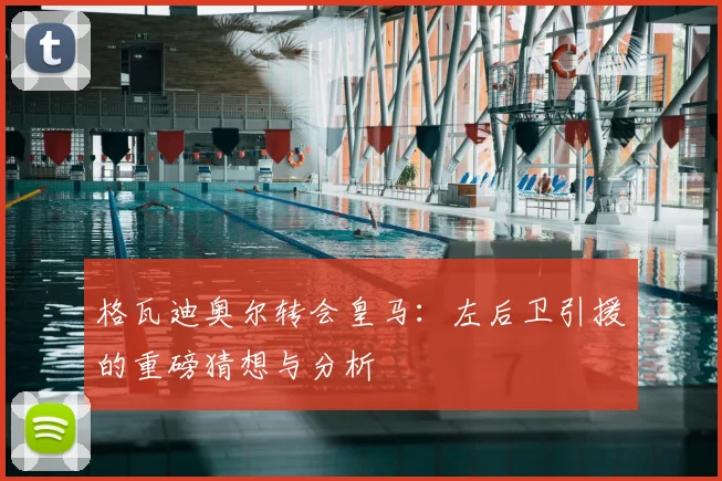 格瓦迪奥尔转会皇马：左后卫引援的重磅猜想与分析