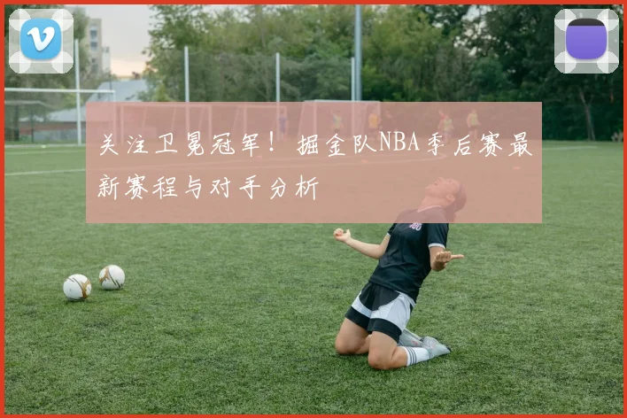 关注卫冕冠军！掘金队NBA季后赛最新赛程与对手分析