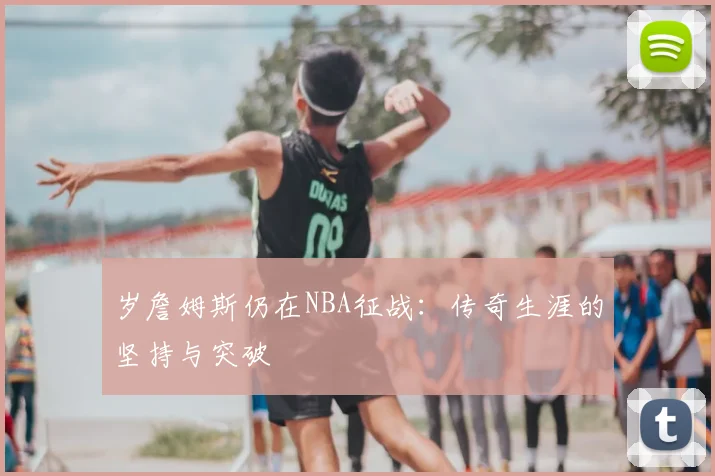 岁詹姆斯仍在NBA征战：传奇生涯的坚持与突破