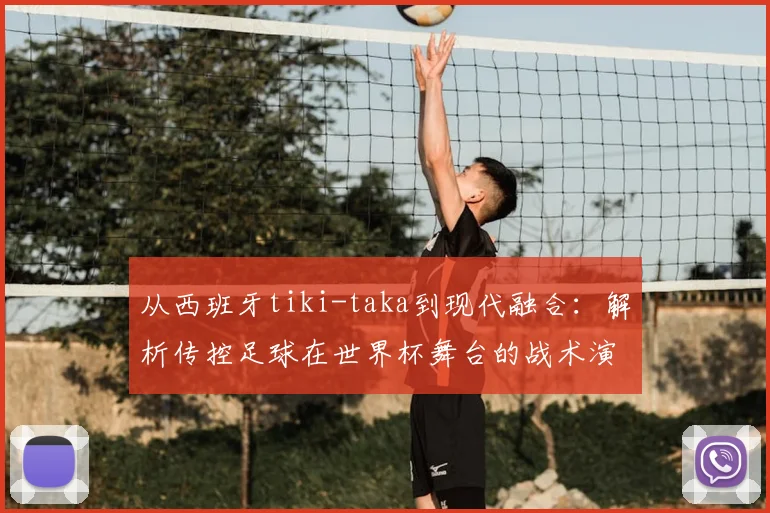 从西班牙tiki-taka到现代融合：解析传控足球在世界杯舞台的战术演变与生存之道