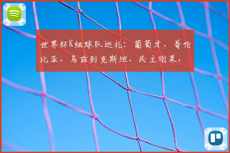 世界杯K组球队巡礼：葡萄牙、哥伦比亚、乌兹别克斯坦、民主刚果，谁将晋级？