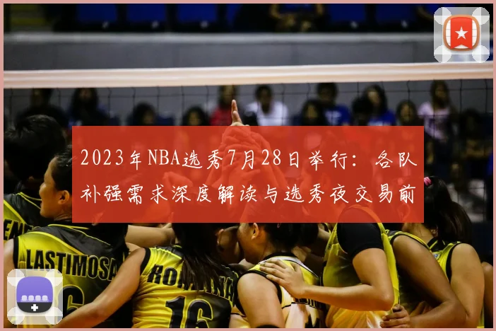 2023年NBA选秀7月28日举行：各队补强需求深度解读与选秀夜交易前瞻