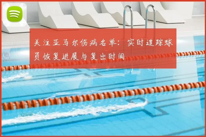 关注亚马尔伤病名单：实时追踪球员恢复进展与复出时间