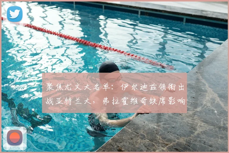 聚焦尤文大名单：伊尔迪兹领衔出战亚特兰大，弗拉霍维奇缺席影响几何