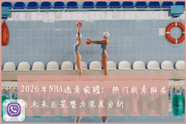 2026年NBA选秀前瞻：热门新秀排名与未来巨星潜力深度分析