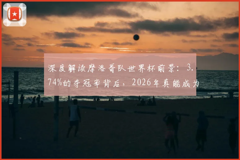 深度解读摩洛哥队世界杯前景：3.74%的夺冠率背后，2026年真能成为北非之光吗？