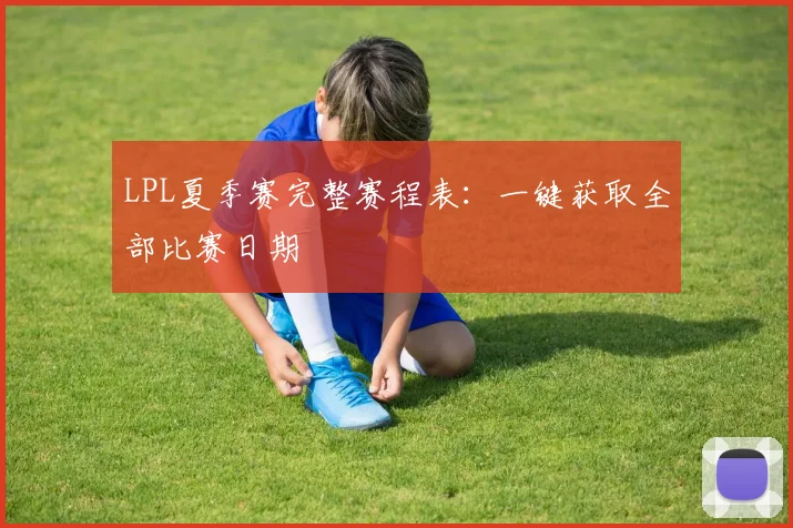 LPL夏季赛完整赛程表：一键获取全部比赛日期