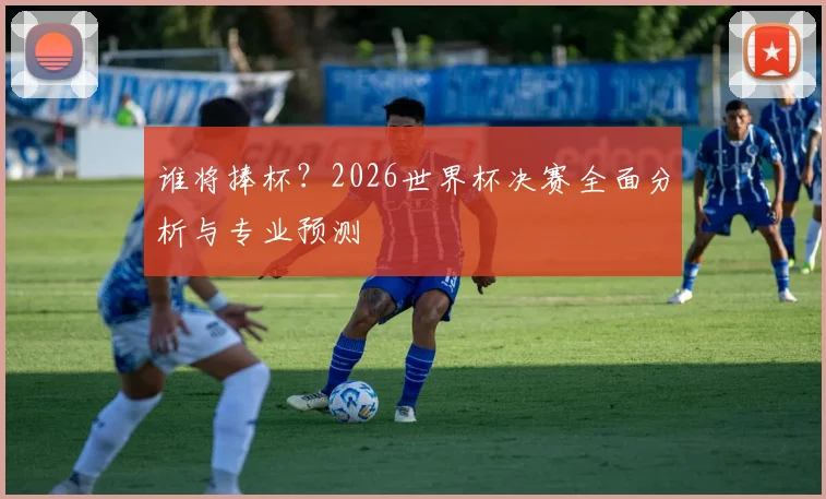 谁将捧杯？2026世界杯决赛全面分析与专业预测