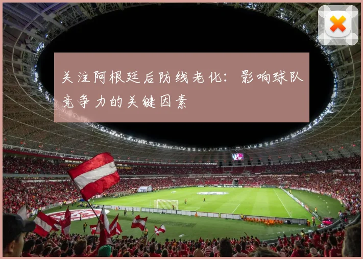 关注阿根廷后防线老化：影响球队竞争力的关键因素