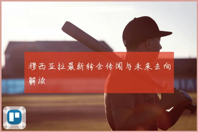 穆西亚拉最新转会传闻与未来去向解读