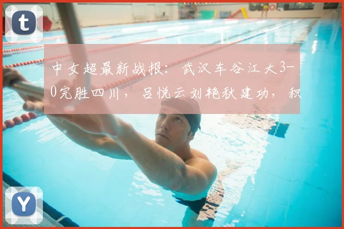 中女超最新战报：武汉车谷江大3-0完胜四川，吕悦云刘艳秋建功，积分榜有何变化？