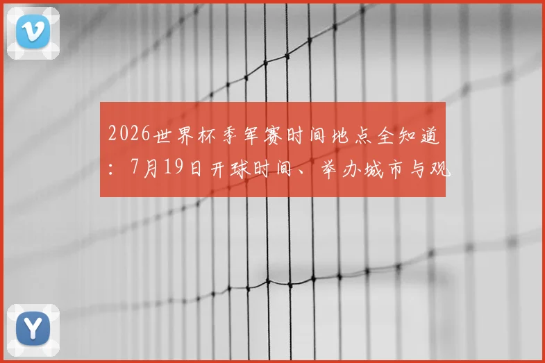 2026世界杯季军赛时间地点全知道：7月19日开球时间、举办城市与观赛指南