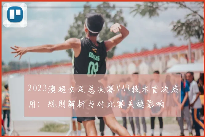 2023澳超女足总决赛VAR技术首次启用：规则解析与对比赛关键影响
