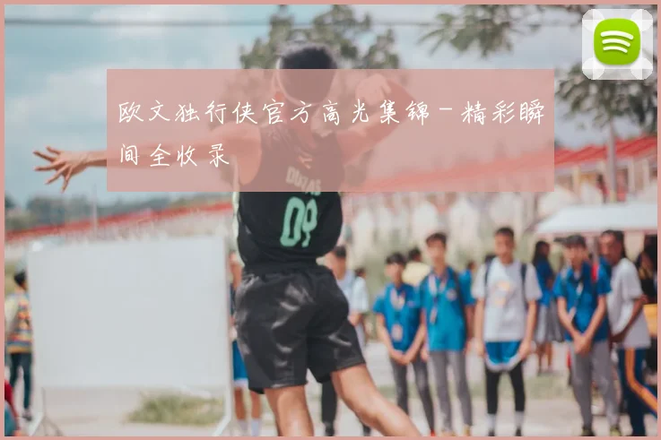欧文独行侠官方高光集锦 - 精彩瞬间全收录
