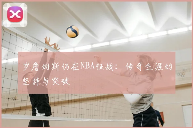岁詹姆斯仍在NBA征战：传奇生涯的坚持与突破