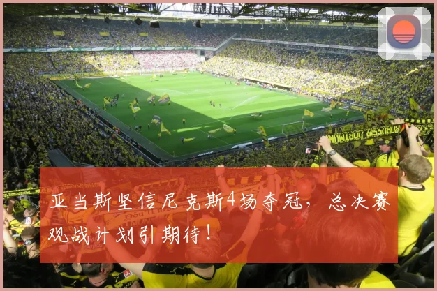 亚当斯坚信尼克斯4场夺冠，总决赛观战计划引期待！