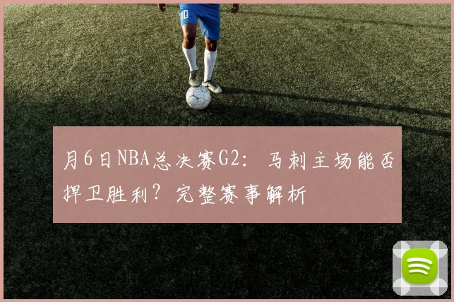 月6日NBA总决赛G2：马刺主场能否捍卫胜利？完整赛事解析