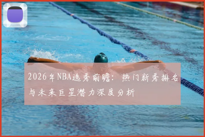 2026年NBA选秀前瞻：热门新秀排名与未来巨星潜力深度分析