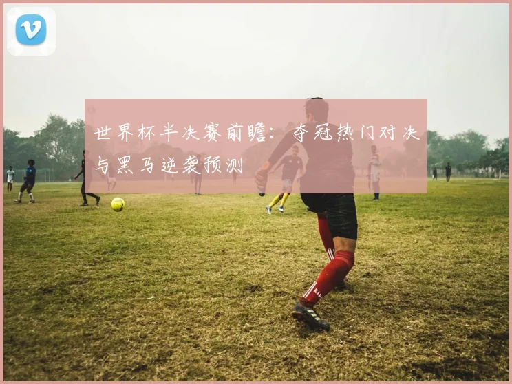 世界杯半决赛前瞻：夺冠热门对决与黑马逆袭预测