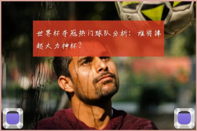 世界杯夺冠热门球队分析：谁将捧起大力神杯？