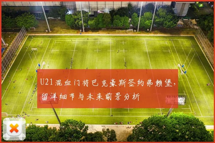 U21混血门将巴克豪斯签约弗赖堡，留洋细节与未来前景分析