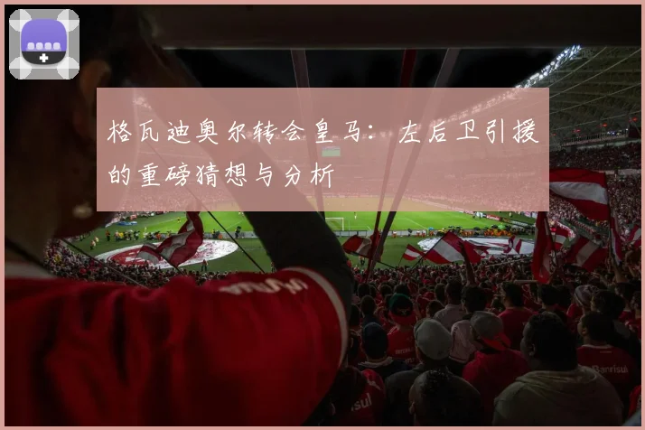 格瓦迪奥尔转会皇马：左后卫引援的重磅猜想与分析