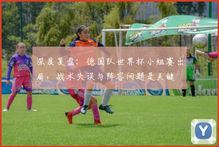 深度复盘：德国队世界杯小组赛出局，战术失误与阵容问题是关键