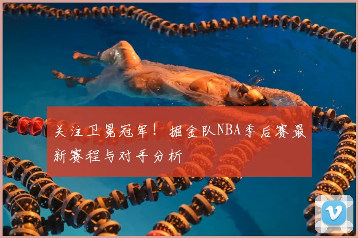 关注卫冕冠军！掘金队NBA季后赛最新赛程与对手分析